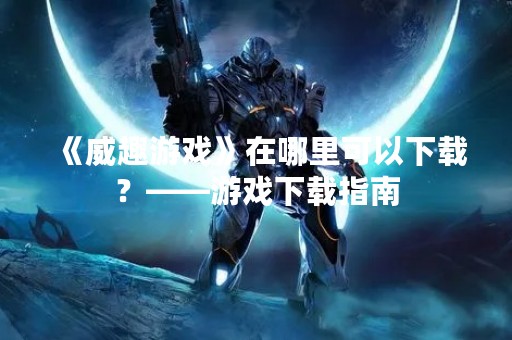 《威趣游戏》在哪里可以下载？——游戏下载指南