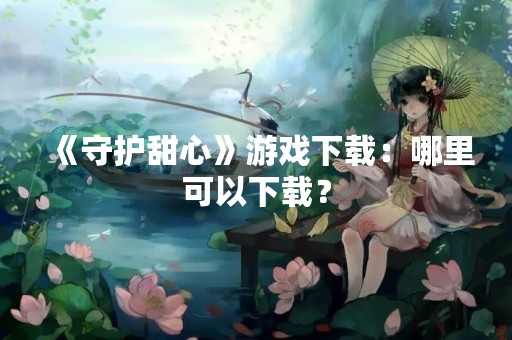 《守护甜心》游戏下载：哪里可以下载？