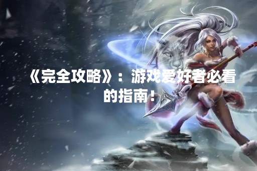 《完全攻略》：游戏爱好者必看的指南！