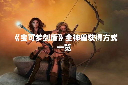 《宝可梦剑盾》全神兽获得方式一览