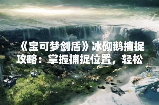 《宝可梦剑盾》冰砌鹅捕捉攻略：掌握捕捉位置，轻松抓住冰冷鹅！