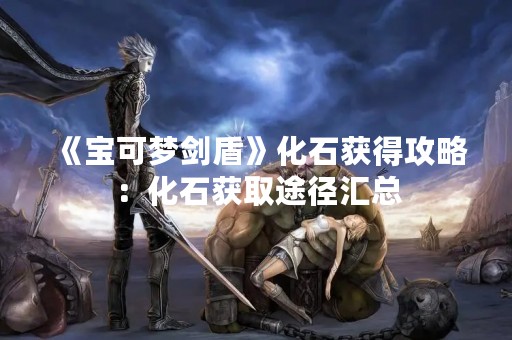 《宝可梦剑盾》化石获得攻略：化石获取途径汇总