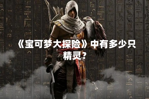 《宝可梦大探险》中有多少只精灵？