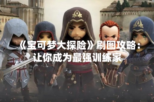 《宝可梦大探险》刷图攻略：让你成为最强训练家