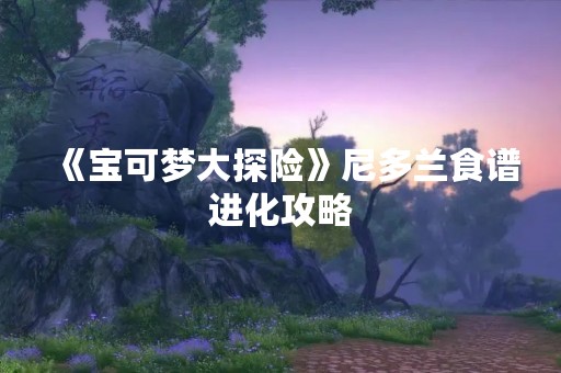 《宝可梦大探险》尼多兰食谱进化攻略
