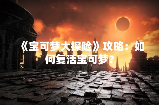 《宝可梦大探险》攻略：如何复活宝可梦？