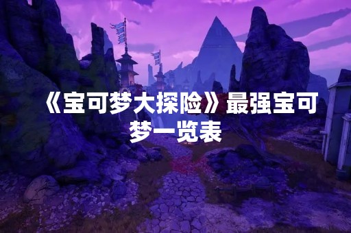 《宝可梦大探险》最强宝可梦一览表