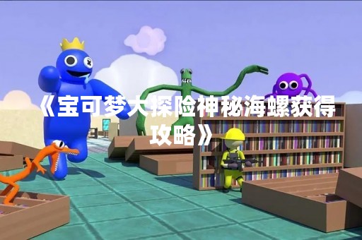 《宝可梦大探险神秘海螺获得攻略》