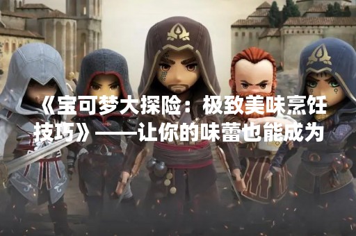 《宝可梦大探险：极致美味烹饪技巧》——让你的味蕾也能成为冠军！