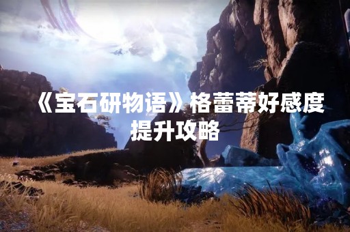 《宝石研物语》格蕾蒂好感度提升攻略