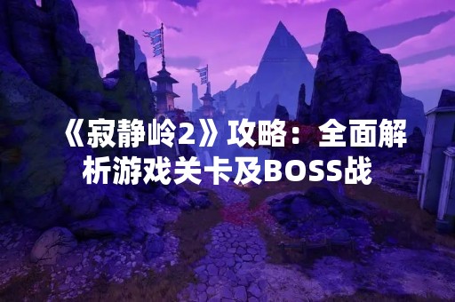 《寂静岭2》攻略：全面解析游戏关卡及BOSS战