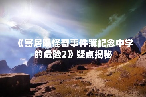 《寄居隅怪奇事件簿纪念中学的危险2》疑点揭秘