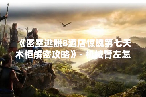 《密室逃脱8酒店惊魂第七天木柜解密攻略》- 机械臂左怎么获得