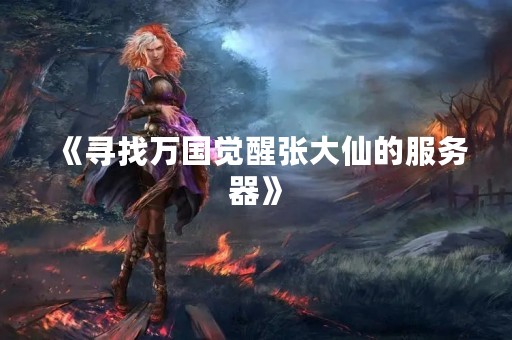 《寻找万国觉醒张大仙的服务器》