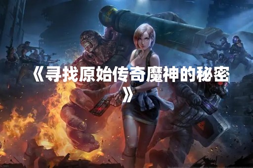 《寻找原始传奇魔神的秘密》