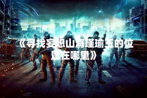 《寻找妄想山海瑾瑜玉的位置在哪里》