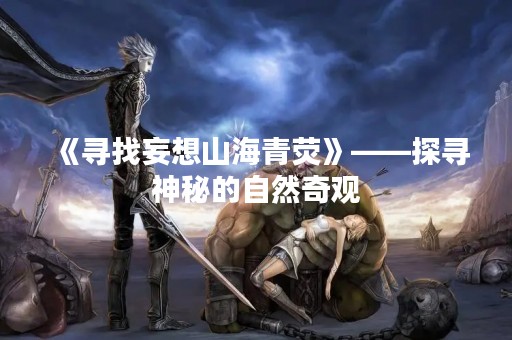 《寻找妄想山海青荧》——探寻神秘的自然奇观