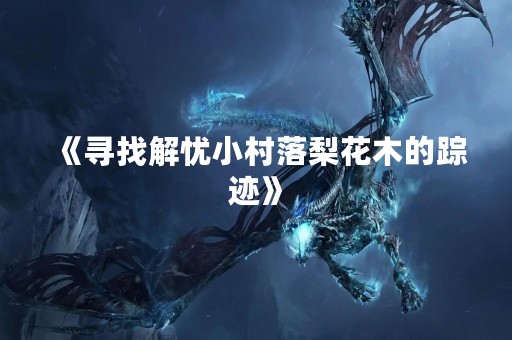 《寻找解忧小村落梨花木的踪迹》