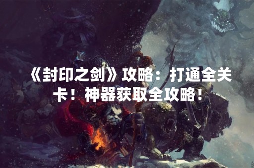 《封印之剑》攻略：打通全关卡！神器获取全攻略！