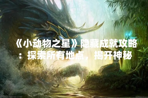 《小动物之星》隐藏成就攻略：探索所有地点，揭开神秘面纱！