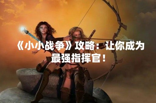 《小小战争》攻略：让你成为最强指挥官！
