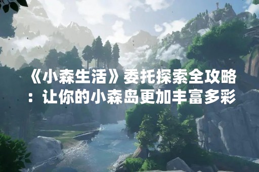 《小森生活》委托探索全攻略：让你的小森岛更加丰富多彩
