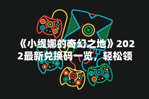 《小缇娜的奇幻之地》2022最新兑换码一览，轻松领取珍稀道具！