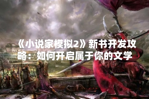 《小说家模拟2》新书开发攻略：如何开启属于你的文学之路