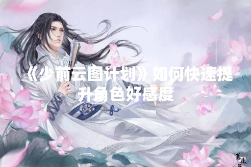《少前云图计划》如何快速提升角色好感度