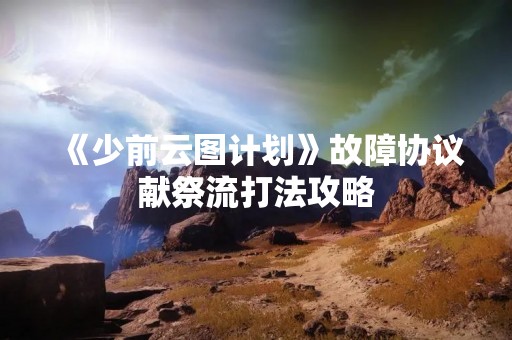 《少前云图计划》故障协议献祭流打法攻略
