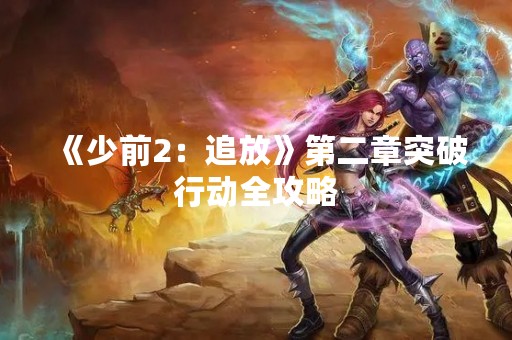 《少前2：追放》第二章突破行动全攻略