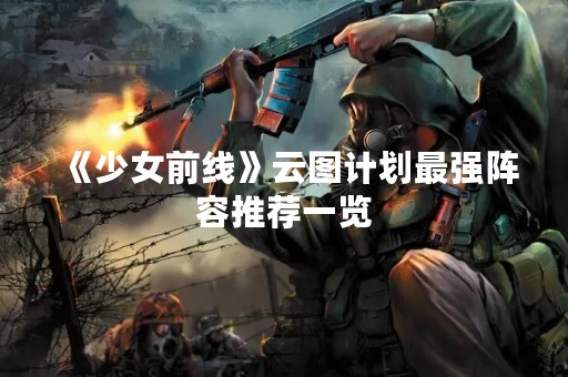 《少女前线》云图计划最强阵容推荐一览
