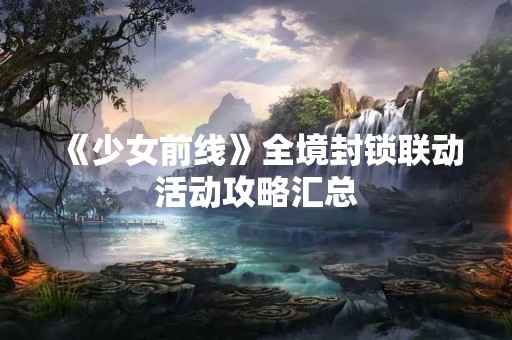 《少女前线》全境封锁联动活动攻略汇总