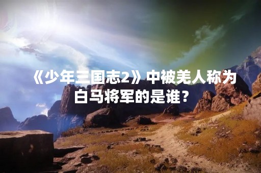 《少年三国志2》中被羌人称为白马将军的是谁？