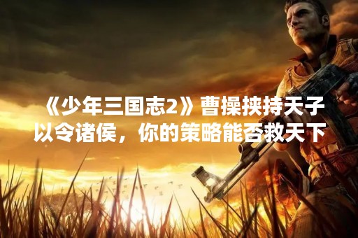 《少年三国志2》曹操挟持天子以令诸侯，你的策略能否救天下？