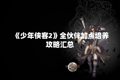 《少年侠客2》全伙伴加点培养攻略汇总
