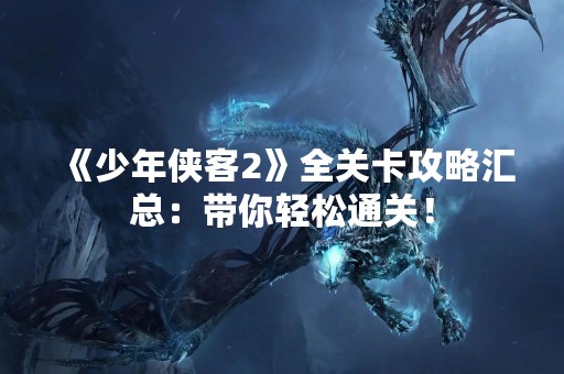 《少年侠客2》全关卡攻略汇总：带你轻松通关！