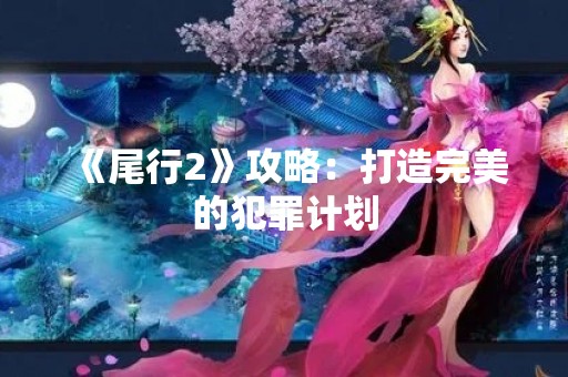 《尾行2》攻略：打造完美的犯罪计划
