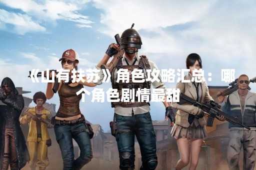 《山有扶苏》角色攻略汇总：哪个角色剧情最甜