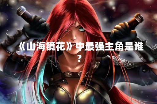 《山海镜花》中最强主角是谁？