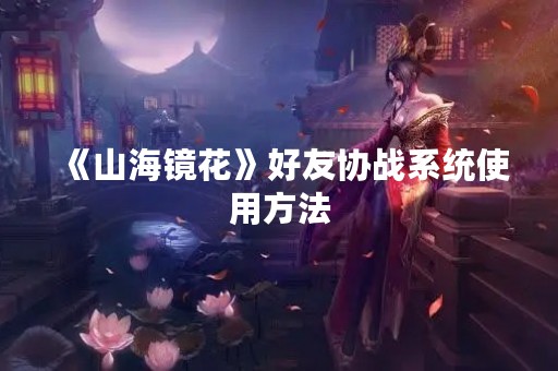 《山海镜花》好友协战系统使用方法