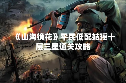 《山海镜花》平民低配姑瑶十层三星通关攻略