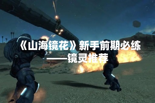 《山海镜花》新手前期必练——镜灵推荐