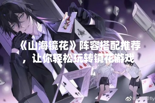 《山海镜花》阵容搭配推荐，让你轻松玩转镜花游戏