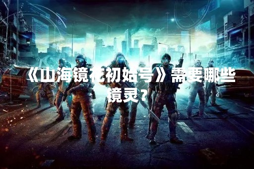 《山海镜花初始号》需要哪些镜灵？