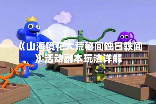 《山海镜花大荒秘闻蚀日轶闻》活动副本玩法详解