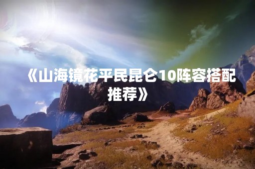 《山海镜花平民昆仑10阵容搭配推荐》