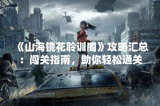 《山海镜花聆训阁》攻略汇总：闯关指南，助你轻松通关！