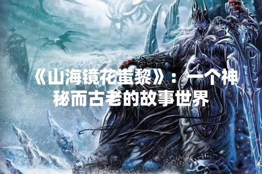 《山海镜花蚩黎》：一个神秘而古老的故事世界