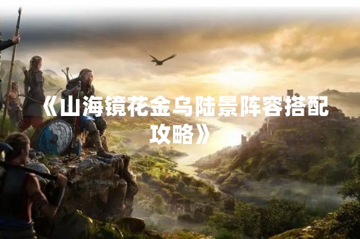 《山海镜花金乌陆景阵容搭配攻略》